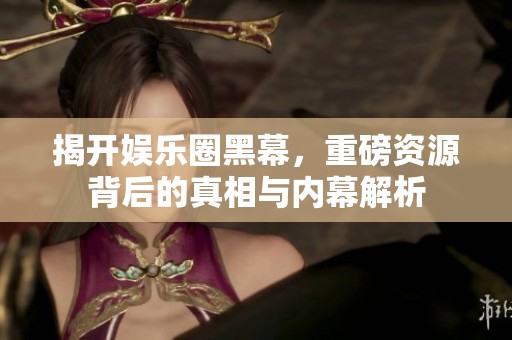 揭開娛樂圈黑幕，重磅資源背后的真相與內(nèi)幕解析