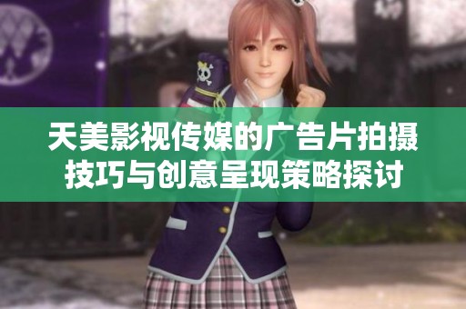 天美影視傳媒的廣告片拍攝技巧與創(chuàng)意呈現(xiàn)策略探討