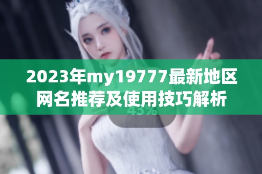 2023年my19777最新地區(qū)網(wǎng)名推薦及使用技巧解析