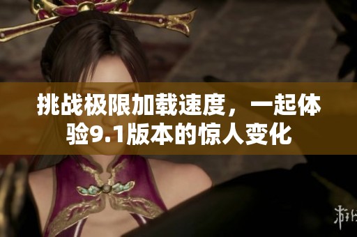 挑戰(zhàn)極限加載速度，一起體驗(yàn)9.1版本的驚人變化