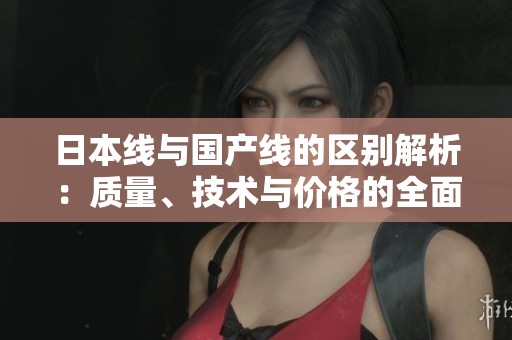 日本線與國產(chǎn)線的區(qū)別解析：質(zhì)量、技術(shù)與價格的全面對比