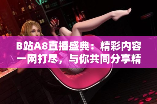B站A8直播盛典：精彩內(nèi)容一網(wǎng)打盡，與你共同分享精彩時刻