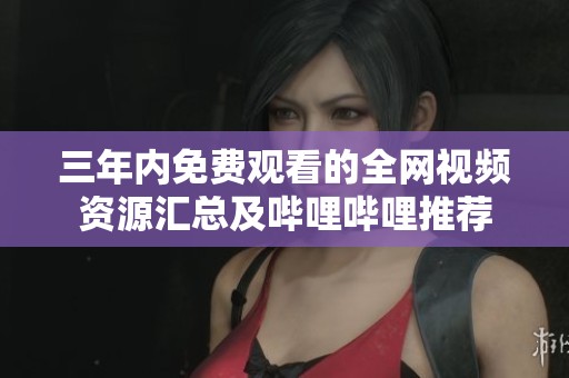 三年內(nèi)免費(fèi)觀看的全網(wǎng)視頻資源匯總及嗶哩嗶哩推薦