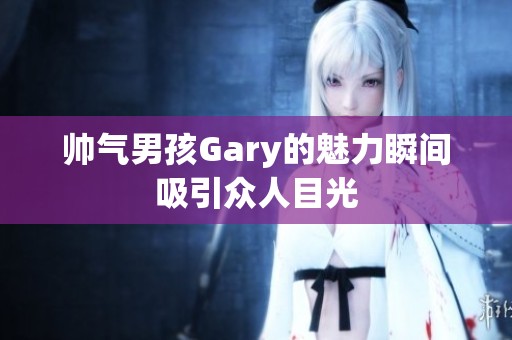 帥氣男孩Gary的魅力瞬間吸引眾人目光