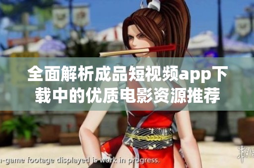 全面解析成品短視頻app下載中的優(yōu)質(zhì)電影資源推薦
