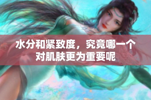 水分和緊致度，究竟哪一個(gè)對(duì)肌膚更為重要呢