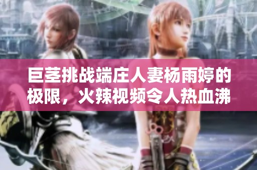 巨莖挑戰(zhàn)端莊人妻楊雨婷的極限，火辣視頻令人熱血沸騰