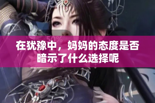 在猶豫中，媽媽的態(tài)度是否暗示了什么選擇呢