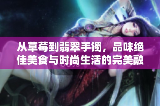從草莓到翡翠手鐲，品味絕佳美食與時(shí)尚生活的完美融合