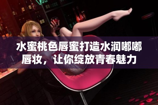 水蜜桃色唇蜜打造水潤嘟嘟唇妝，讓你綻放青春魅力