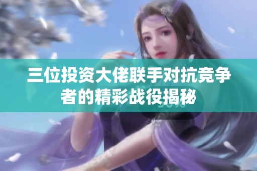 三位投資大佬聯(lián)手對(duì)抗競(jìng)爭(zhēng)者的精彩戰(zhàn)役揭秘
