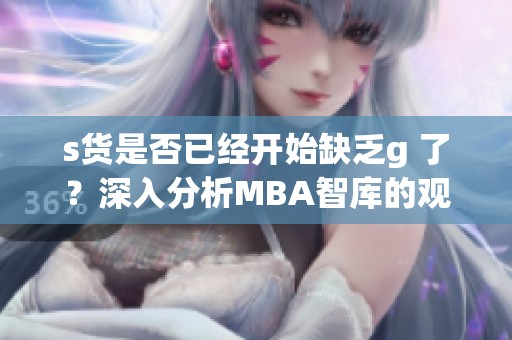 s貨是否已經(jīng)開始缺乏g 了？深入分析MBA智庫的觀點(diǎn)