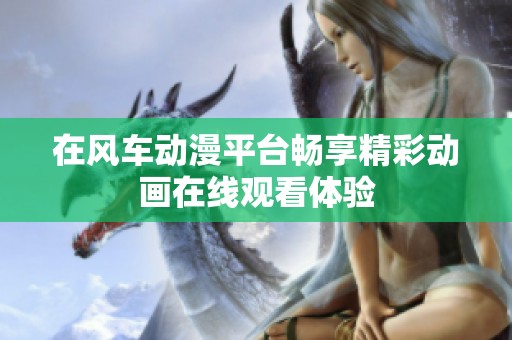 在風(fēng)車動(dòng)漫平臺(tái)暢享精彩動(dòng)畫在線觀看體驗(yàn)