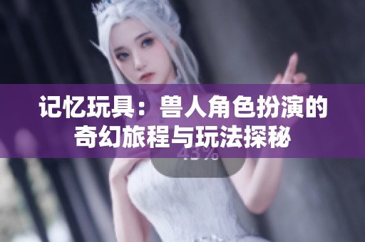記憶玩具：獸人角色扮演的奇幻旅程與玩法探秘