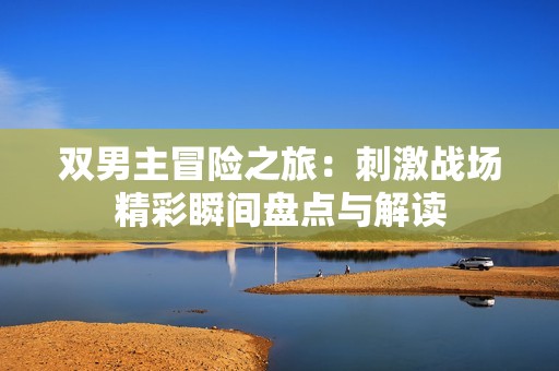 雙男主冒險之旅：刺激戰(zhàn)場精彩瞬間盤點與解讀