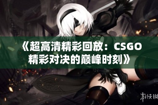 《超高清精彩回放：CSGO精彩對決的巔峰時刻》