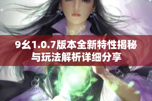 9幺1.0.7版本全新特性揭秘與玩法解析詳細分享