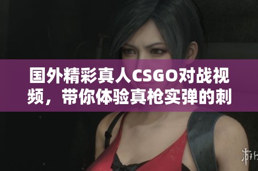 國外精彩真人CSGO對戰(zhàn)視頻，帶你體驗真槍實彈的刺激戰(zhàn)斗