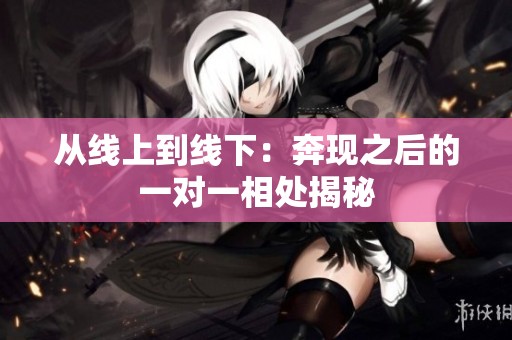 從線上到線下：奔現(xiàn)之后的一對一相處揭秘