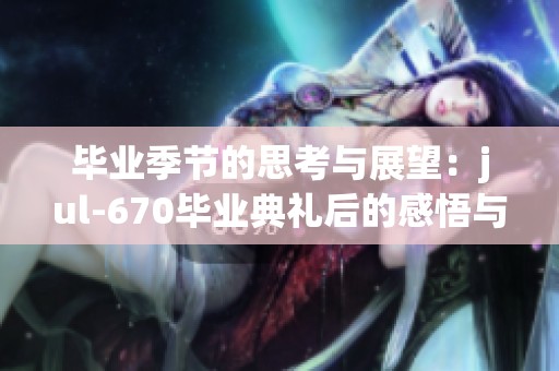 畢業(yè)季節(jié)的思考與展望：jul-670畢業(yè)典禮后的感悟與啟示