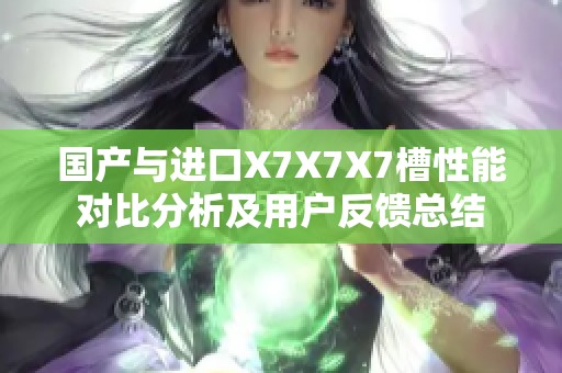 國產(chǎn)與進口X7X7X7槽性能對比分析及用戶反饋總結(jié)