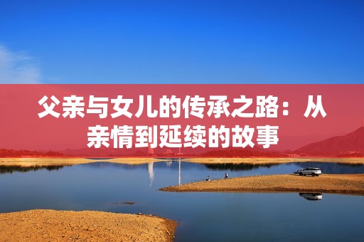 父親與女兒的傳承之路：從親情到延續(xù)的故事