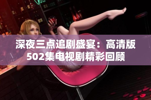 深夜三點追劇盛宴：高清版502集電視劇精彩回顧
