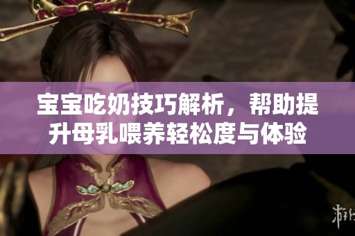 寶寶吃奶技巧解析，幫助提升母乳喂養(yǎng)輕松度與體驗(yàn)