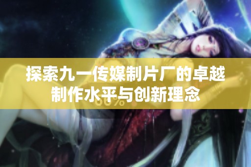 探索九一傳媒制片廠的卓越制作水平與創(chuàng)新理念