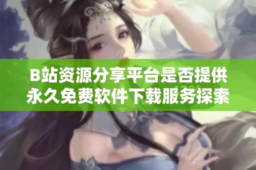 B站資源分享平臺是否提供永久免費軟件下載服務探索