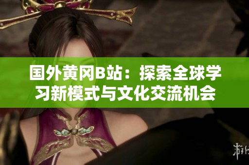 國外黃岡B站：探索全球學習新模式與文化交流機會