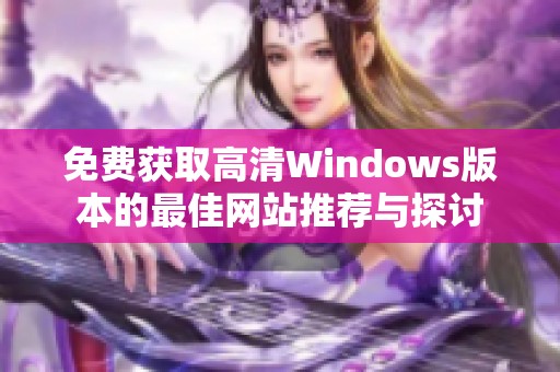 免費獲取高清Windows版本的最佳網(wǎng)站推薦與探討