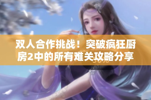雙人合作挑戰(zhàn)！突破瘋狂廚房2中的所有難關(guān)攻略分享