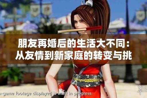 朋友再婚后的生活大不同：從友情到新家庭的轉(zhuǎn)變與挑戰(zhàn)