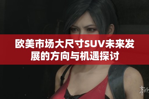 歐美市場大尺寸SUV未來發(fā)展的方向與機遇探討
