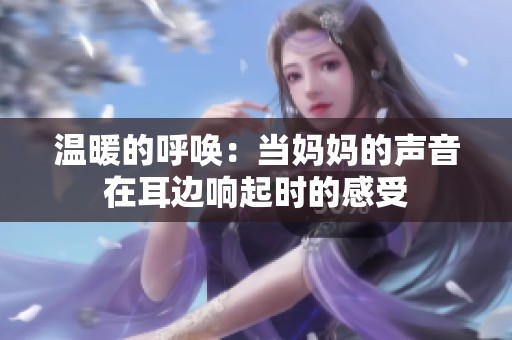 溫暖的呼喚：當(dāng)媽媽的聲音在耳邊響起時(shí)的感受