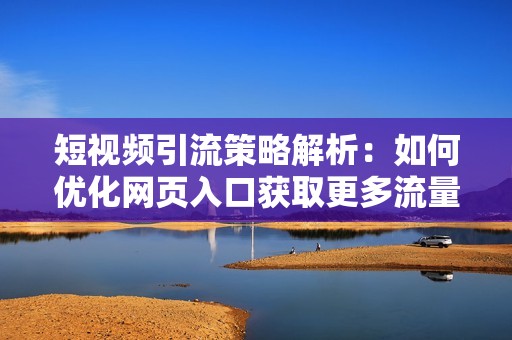 短視頻引流策略解析：如何優(yōu)化網(wǎng)頁(yè)入口獲取更多流量