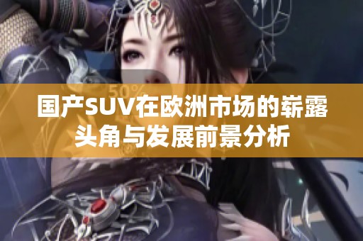 國產(chǎn)SUV在歐洲市場(chǎng)的嶄露頭角與發(fā)展前景分析