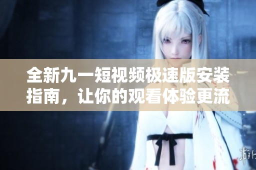 全新九一短視頻極速版安裝指南，讓你的觀看體驗更流暢