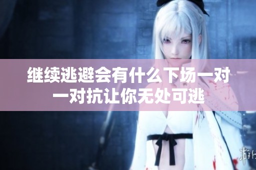 繼續(xù)逃避會(huì)有什么下場(chǎng)一對(duì)一對(duì)抗讓你無處可逃