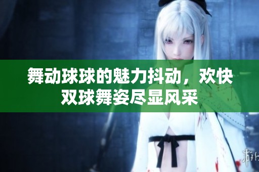 舞動球球的魅力抖動，歡快雙球舞姿盡顯風(fēng)采