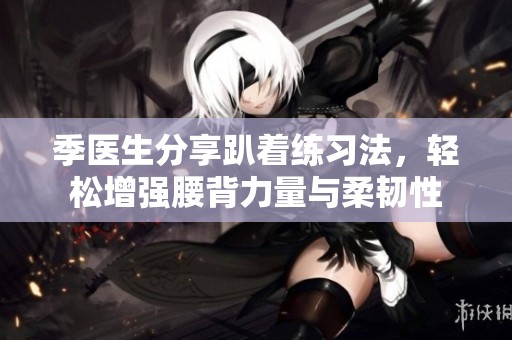 季醫(yī)生分享趴著練習(xí)法，輕松增強(qiáng)腰背力量與柔韌性