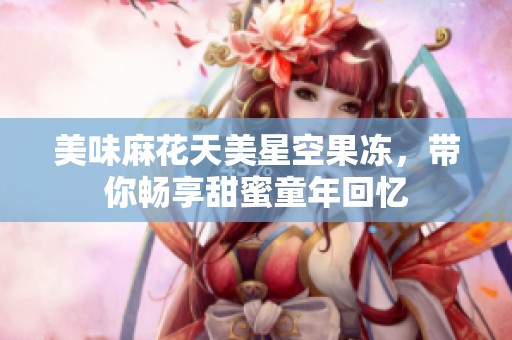 美味麻花天美星空果凍，帶你暢享甜蜜童年回憶