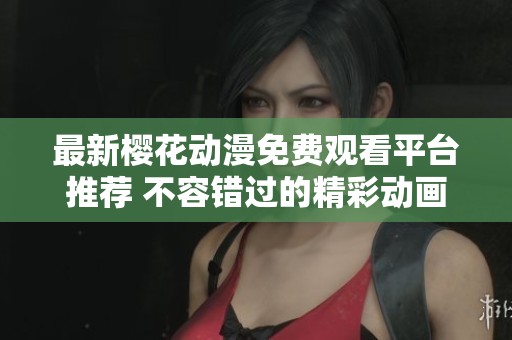 最新櫻花動漫免費觀看平臺推薦 不容錯過的精彩動畫合集