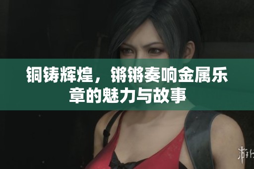 銅鑄輝煌，鏘鏘奏響金屬樂章的魅力與故事
