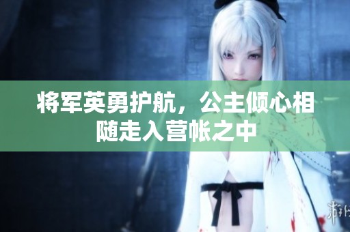 將軍英勇護(hù)航，公主傾心相隨走入營帳之中