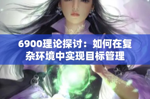 6900理論探討：如何在復(fù)雜環(huán)境中實現(xiàn)目標(biāo)管理