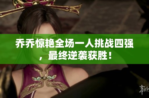 喬喬驚艷全場(chǎng)一人挑戰(zhàn)四強(qiáng)，最終逆襲獲勝！