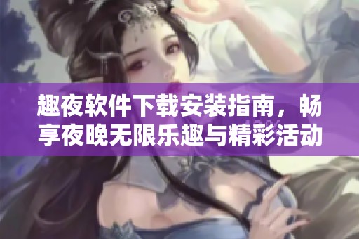 趣夜軟件下載安裝指南，暢享夜晚無限樂趣與精彩活動(dòng)