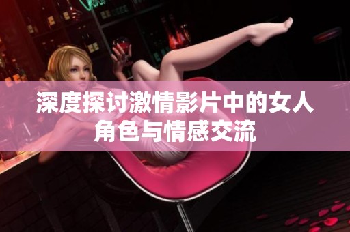 深度探討激情影片中的女人角色與情感交流